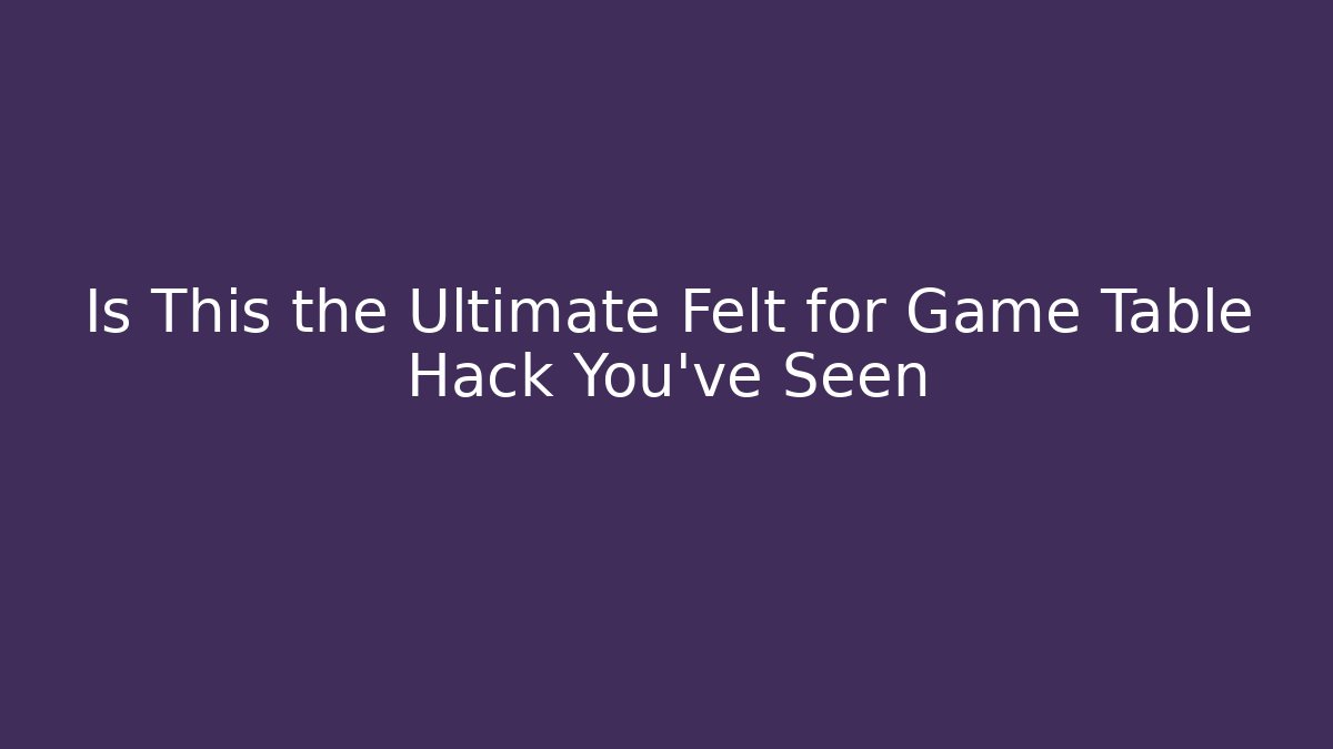 Is This the Ultimate Felt for Game Table Hack You’ve Seen