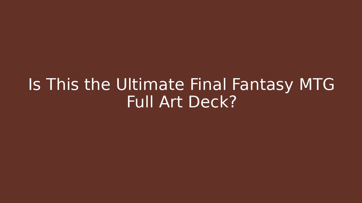Is This the Ultimate Final Fantasy MTG Full Art Deck?