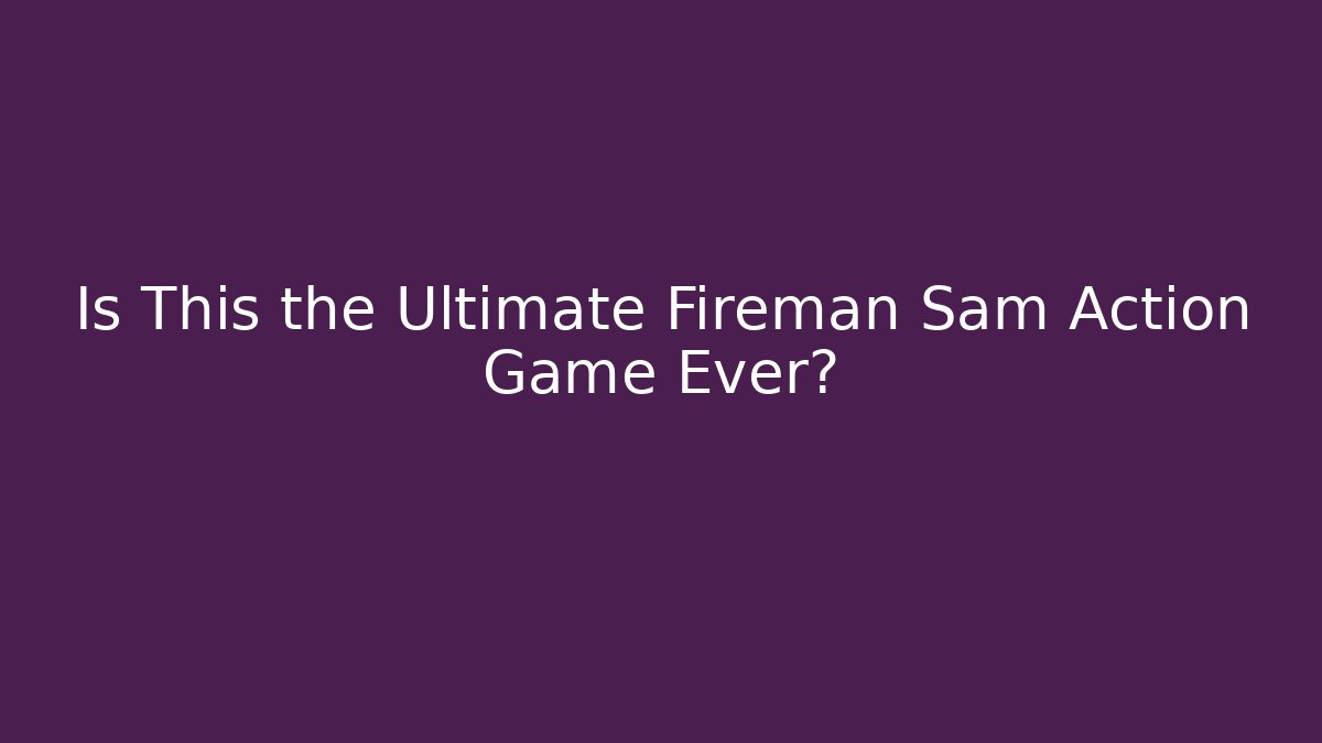 Is This the Ultimate Fireman Sam Action Game Ever? - Felix Cat Insurance