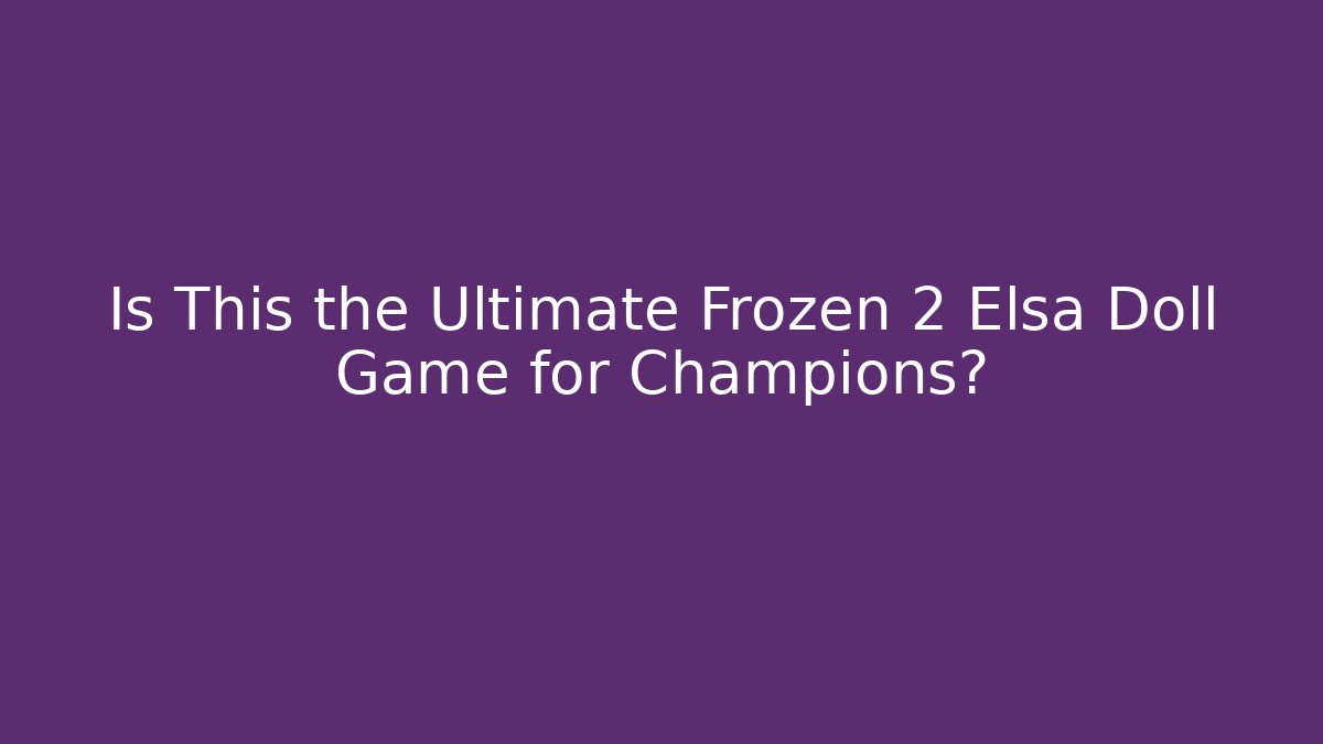 Is This the Ultimate Frozen 2 Elsa Doll Game for Champions?