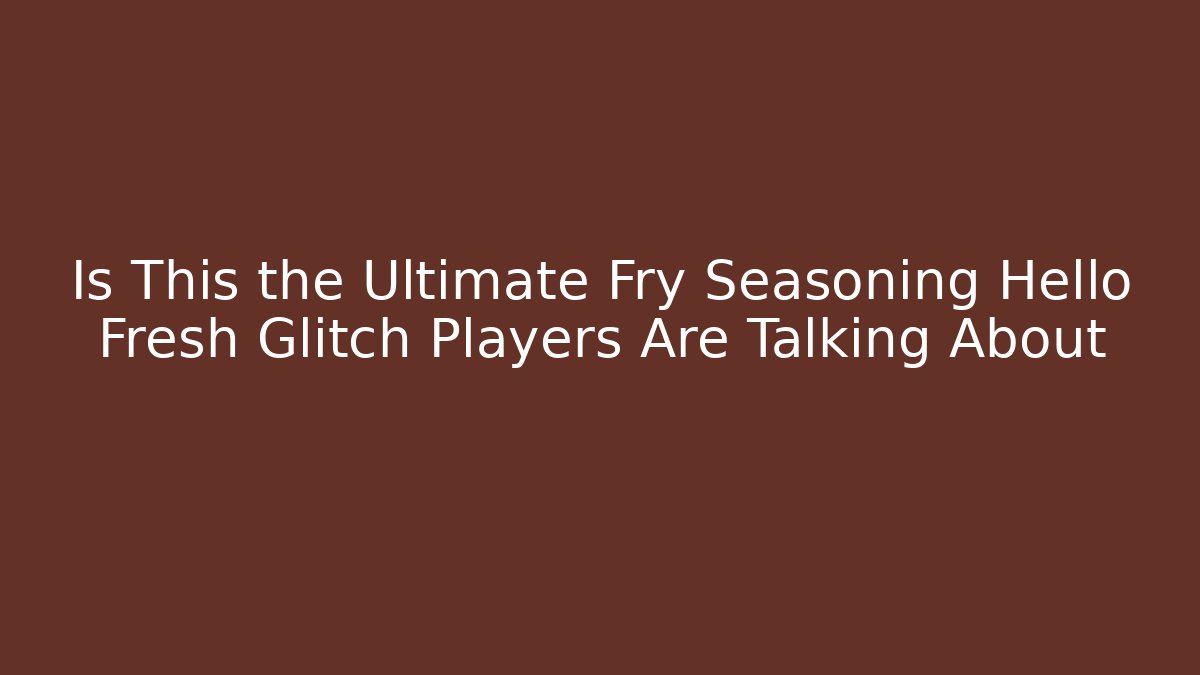 Is This the Ultimate Fry Seasoning Hello Fresh Glitch Players Are Talking About