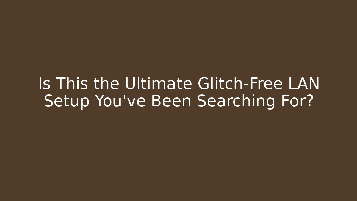 Is This the Ultimate Glitch-Free LAN Setup You’ve Been Searching For?