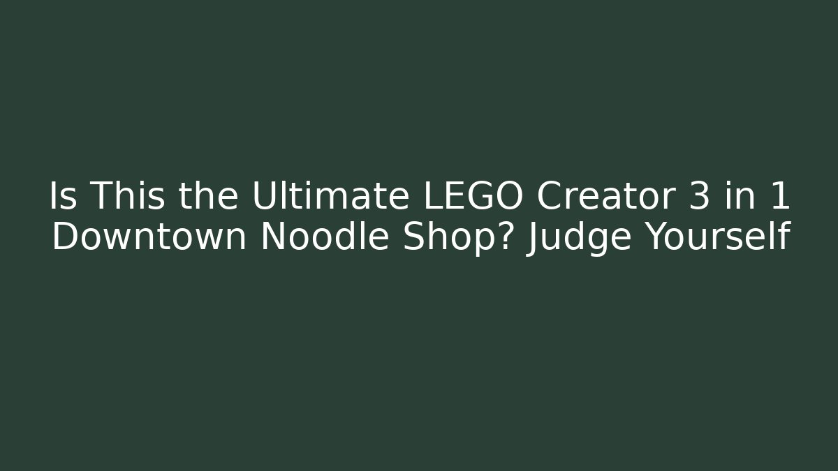 Is This the Ultimate LEGO Creator 3 in 1 Downtown Noodle Shop? Judge Yourself
