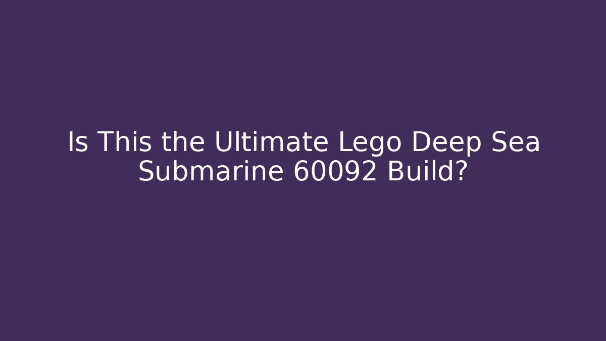 Is This the Ultimate Lego Deep Sea Submarine 60092 Build?