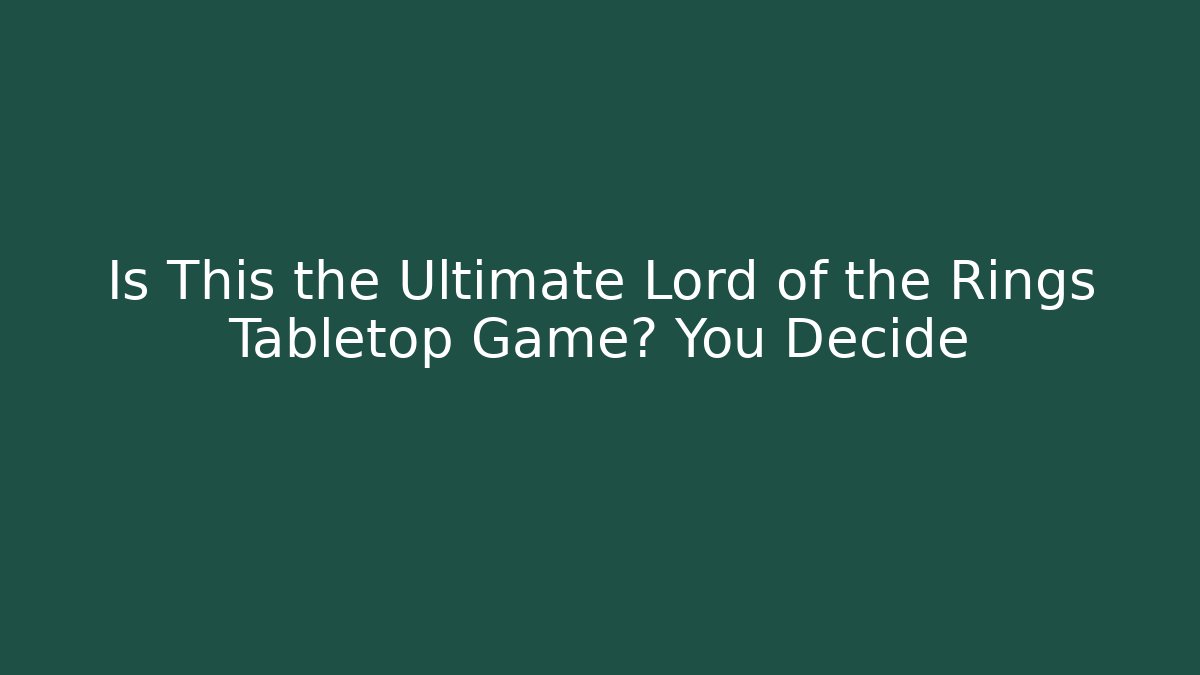 Is This the Ultimate Lord of the Rings Tabletop Game? You Decide