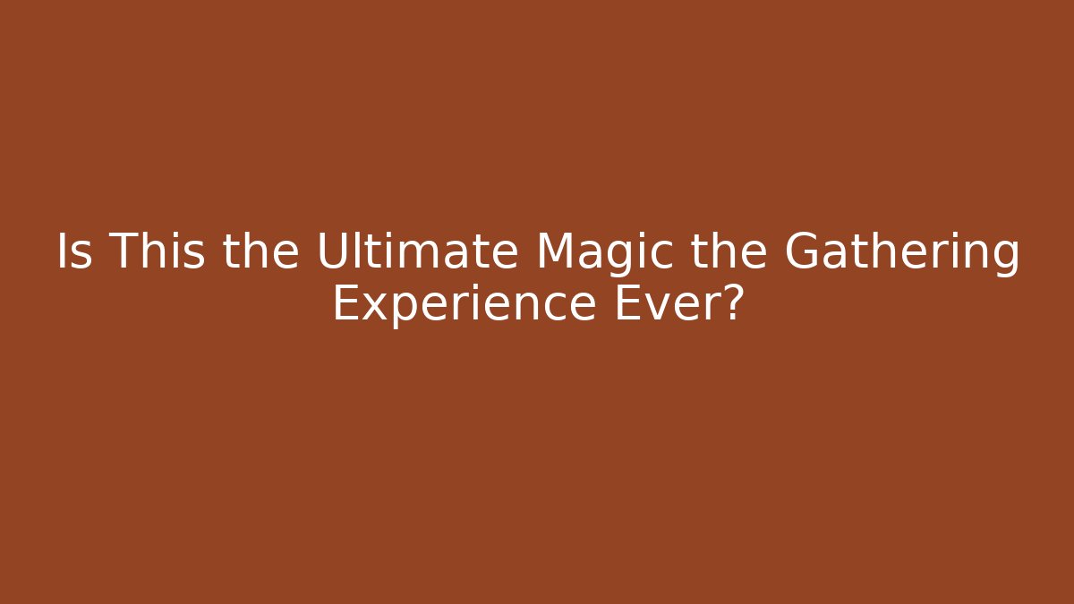 Is This the Ultimate Magic the Gathering Experience Ever?