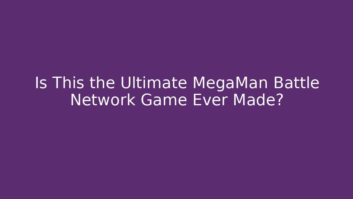 Is This the Ultimate MegaMan Battle Network Game Ever Made?