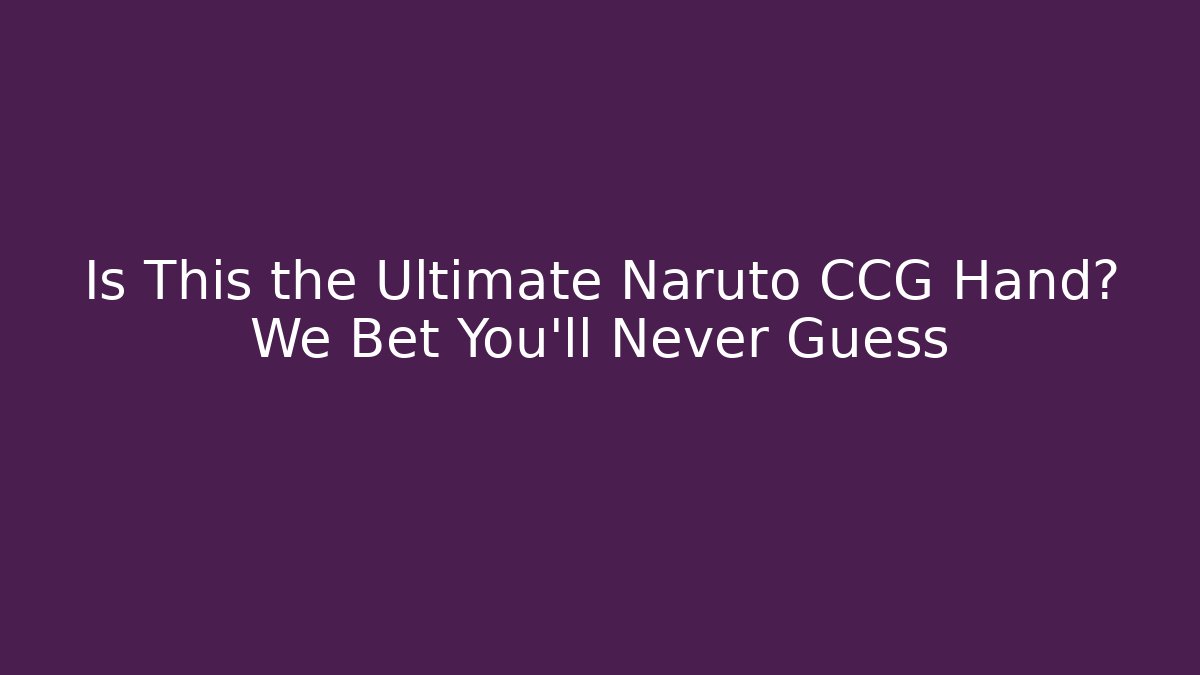 Is This the Ultimate Naruto CCG Hand? We Bet You'll Never Guess