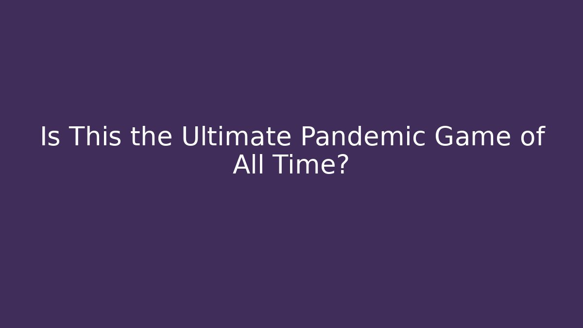 Is This the Ultimate Pandemic Game of All Time?