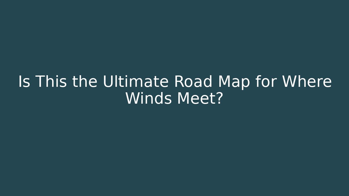 Is This the Ultimate Road Map for Where Winds Meet?