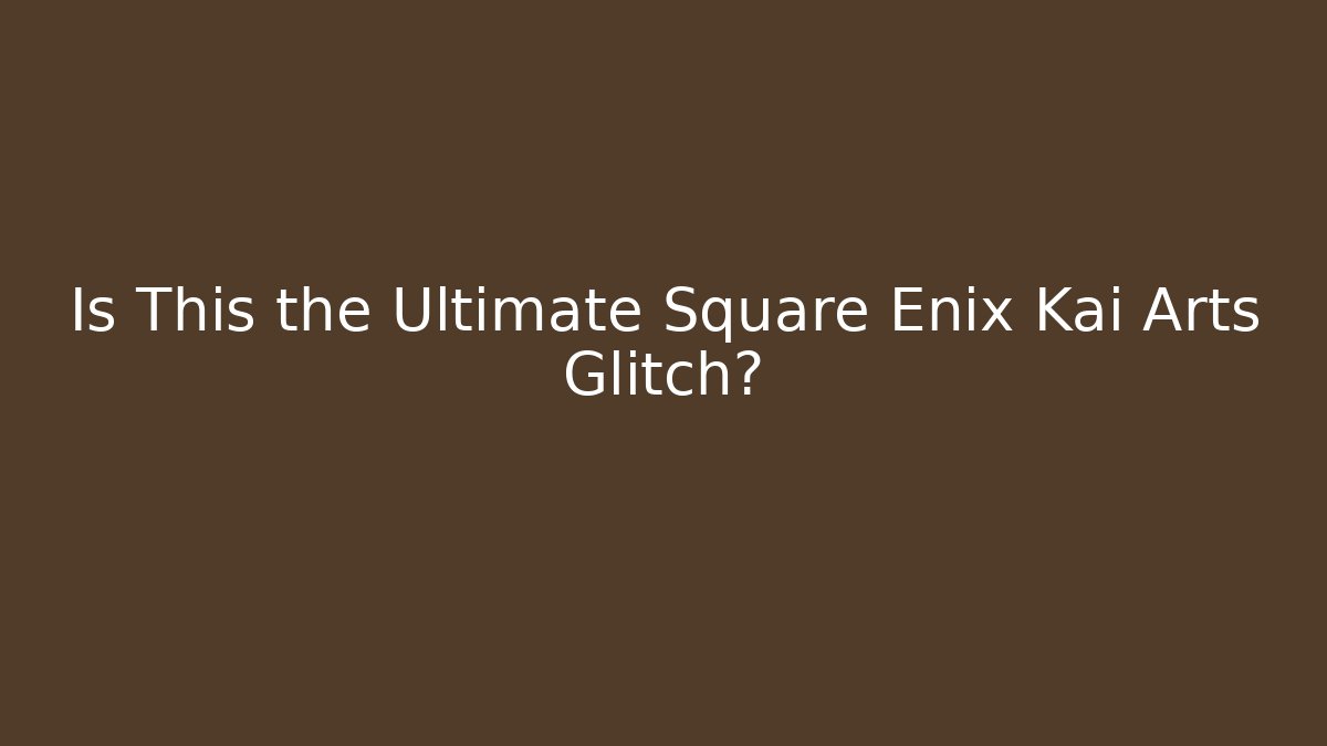 Is This the Ultimate Square Enix Kai Arts Glitch?