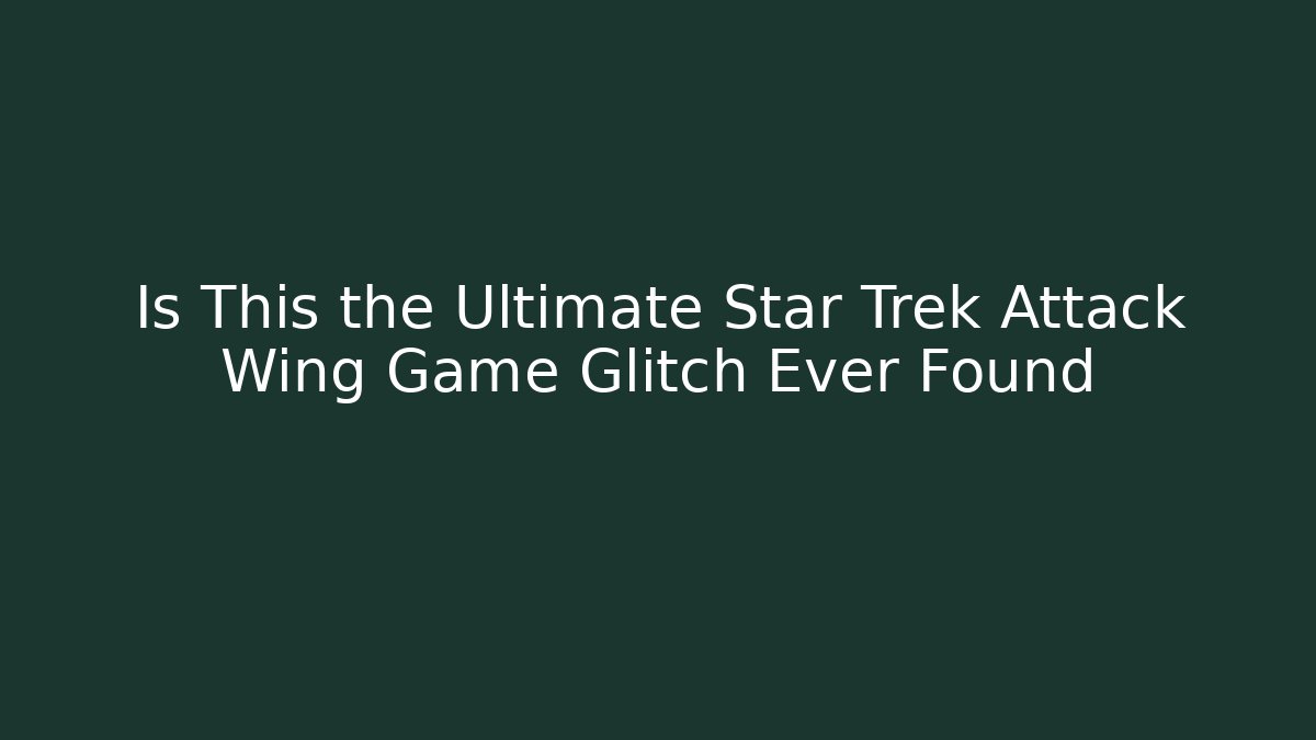 Is This the Ultimate Star Trek Attack Wing Game Glitch Ever Found