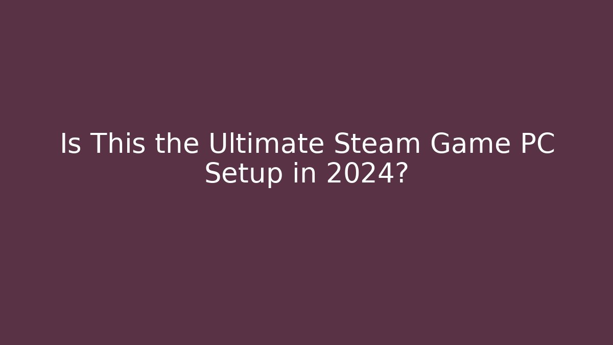 Is This the Ultimate Steam Game PC Setup in 2024?
