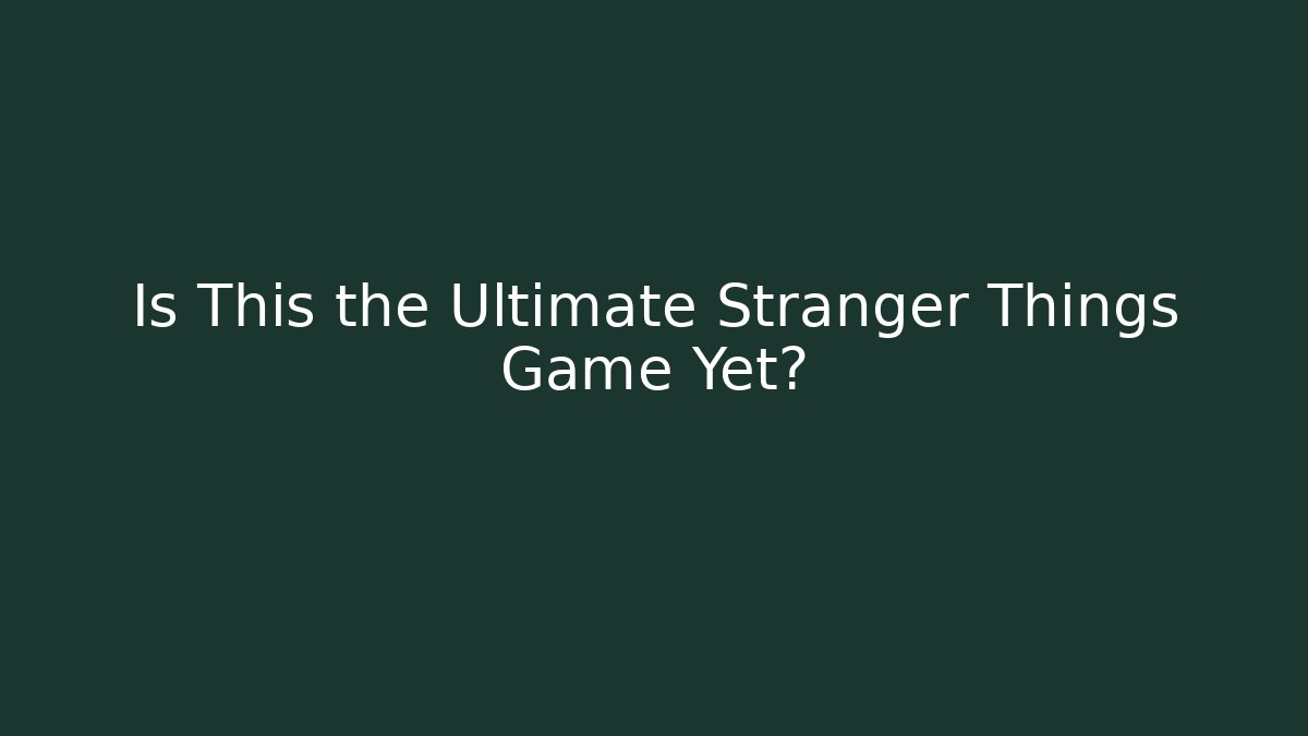 Is This the Ultimate Stranger Things Game Yet?