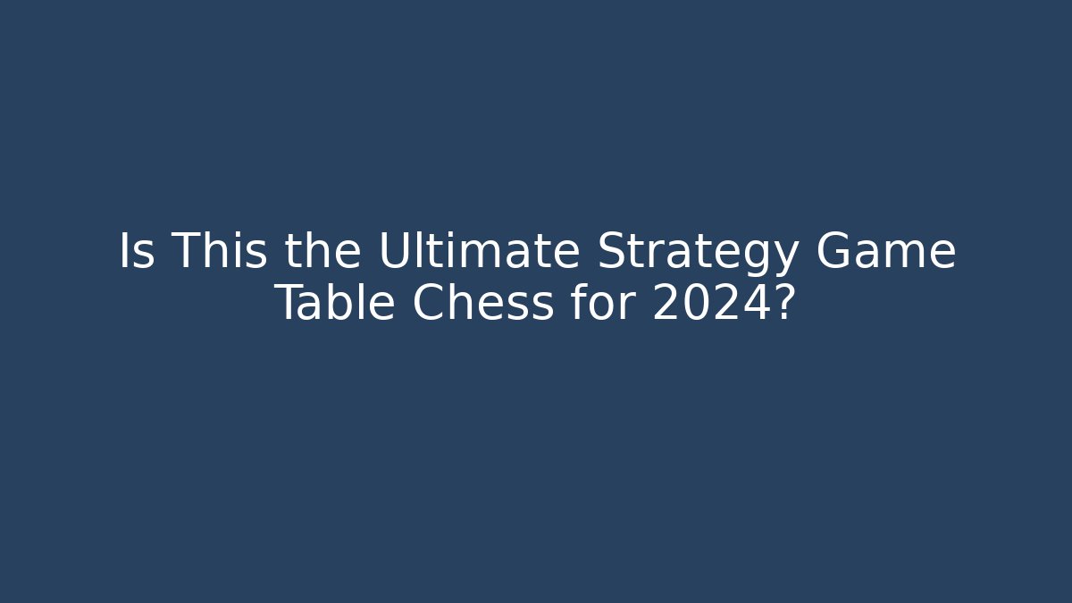 Is This the Ultimate Strategy Game Table Chess for 2024?