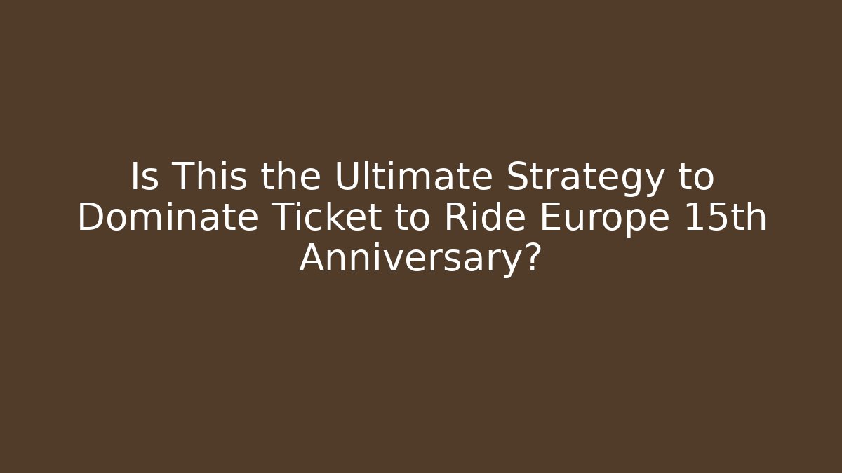 Is This the Ultimate Strategy to Dominate Ticket to Ride Europe 15th Anniversary?