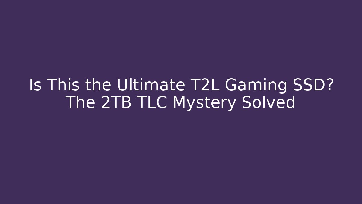 Is This the Ultimate T2L Gaming SSD? The 2TB TLC Mystery Solved