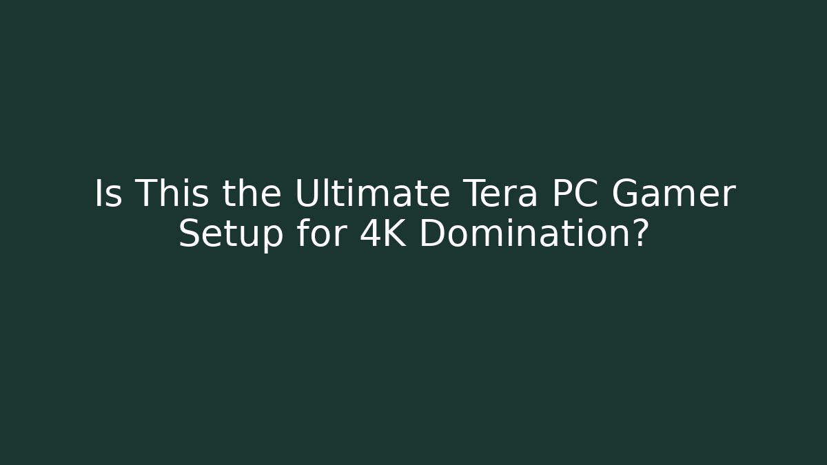Is This the Ultimate Tera PC Gamer Setup for 4K Domination?