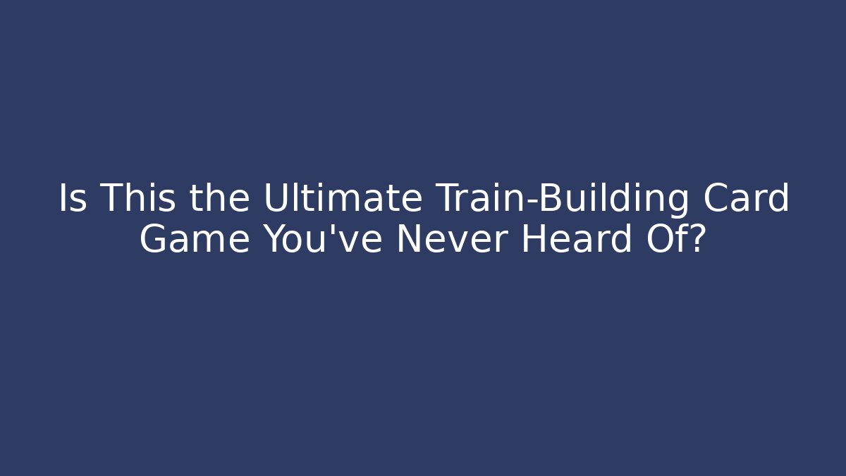 Is This the Ultimate Train-Building Card Game You’ve Never Heard Of?
