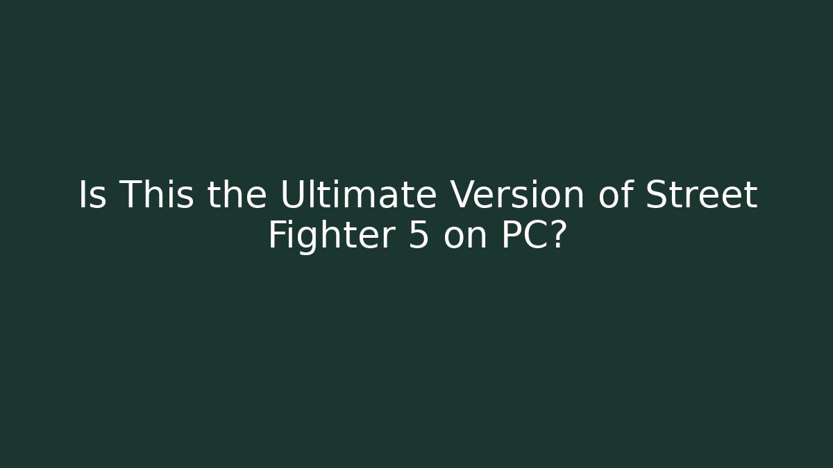 Is This the Ultimate Version of Street Fighter 5 on PC?