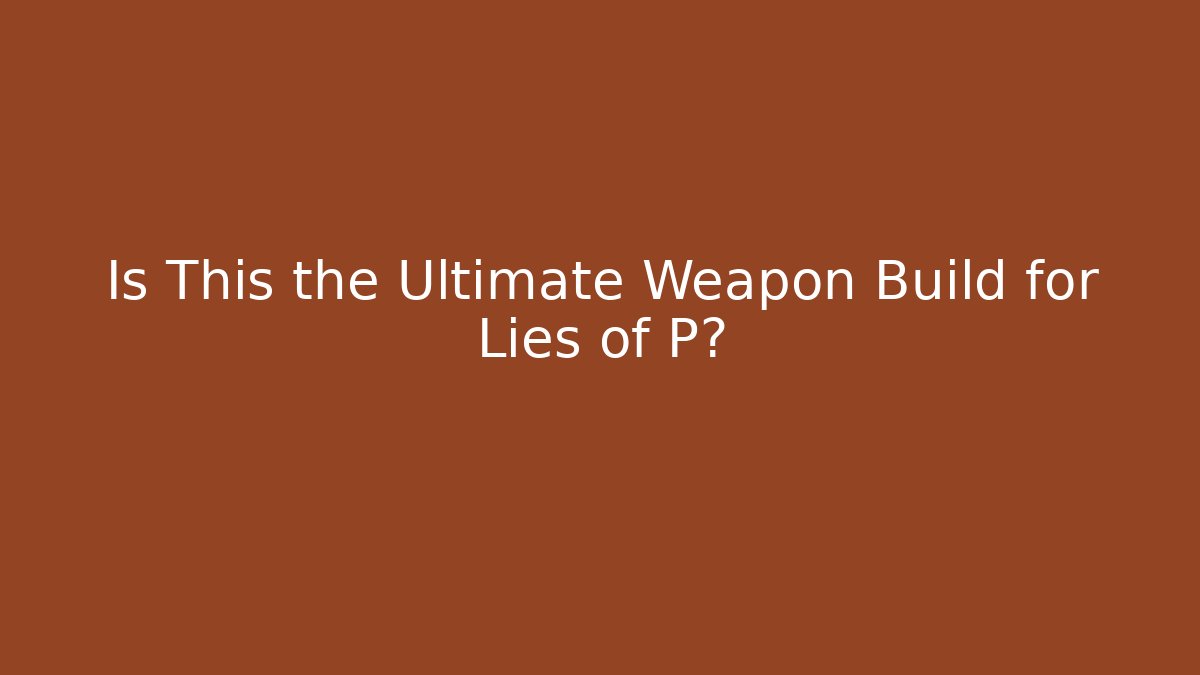 Is This the Ultimate Weapon Build for Lies of P?