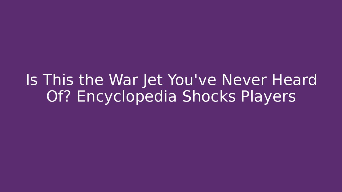 Is This the War Jet You’ve Never Heard Of? Encyclopedia Shocks Players