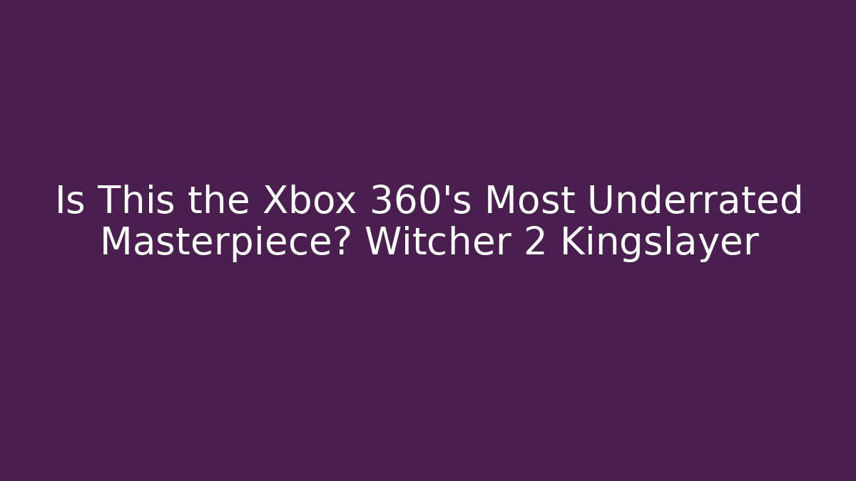 Is This the Xbox 360's Most Underrated Masterpiece? Witcher 2 Kingslayer