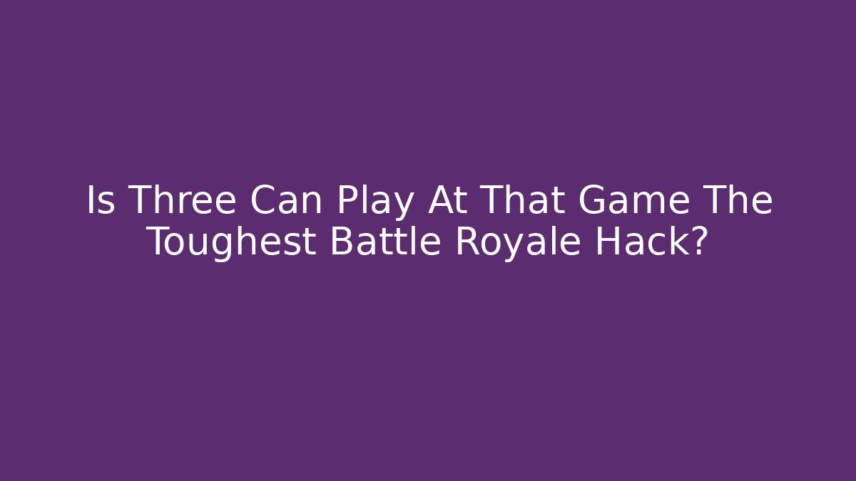 Is Three Can Play At That Game The Toughest Battle Royale Hack?