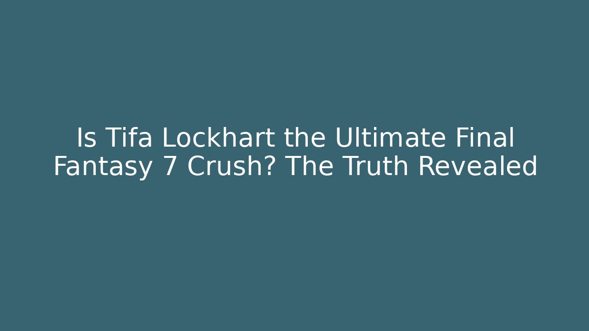 Is Tifa Lockhart the Ultimate Final Fantasy 7 Crush? The Truth Revealed