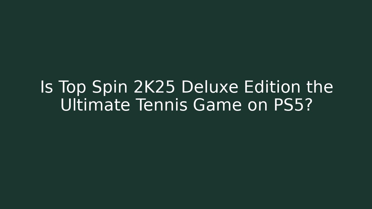 Is Top Spin 2K25 Deluxe Edition the Ultimate Tennis Game on PS5?