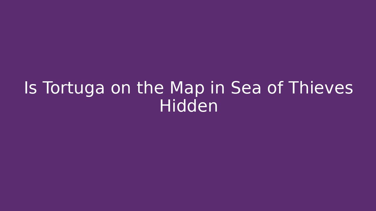 Is Tortuga on the Map in Sea of Thieves Hidden