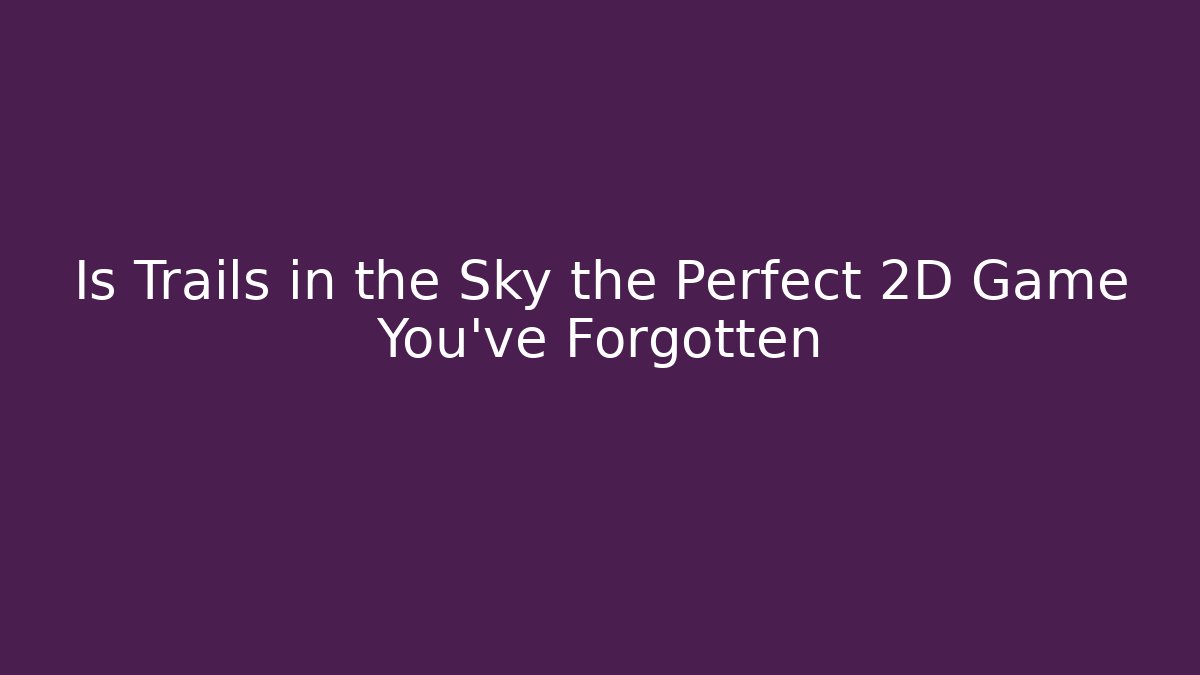 Is Trails in the Sky the Perfect 2D Game You've Forgotten