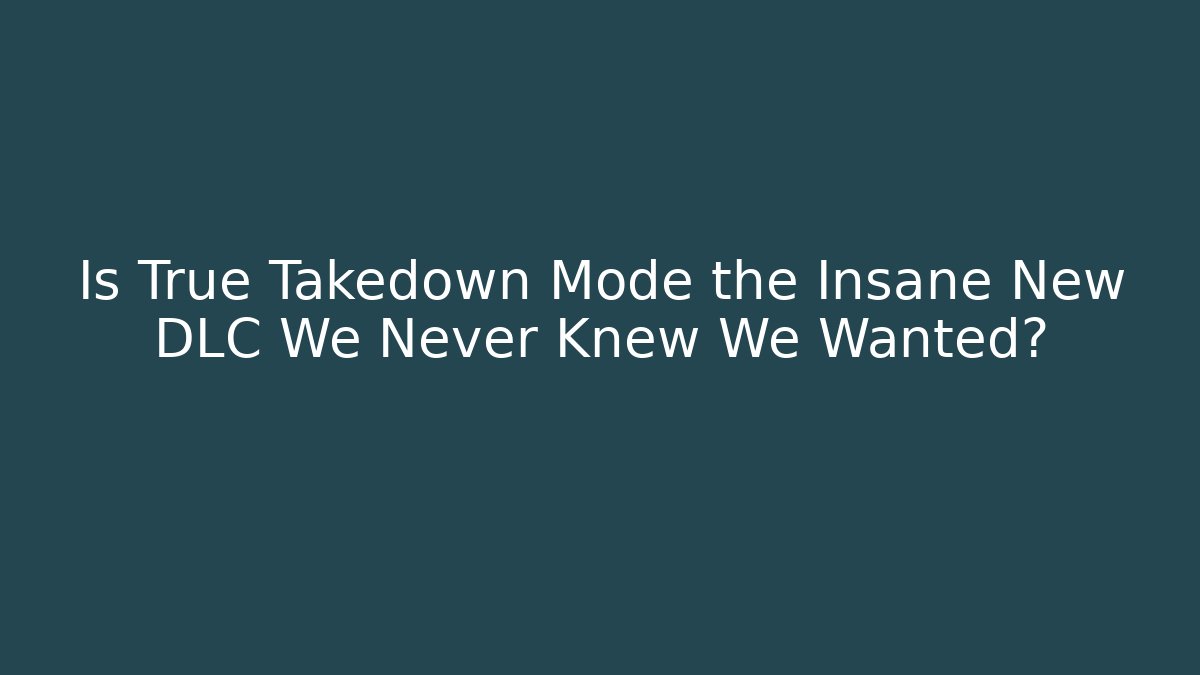 Is True Takedown Mode the Insane New DLC We Never Knew We Wanted?