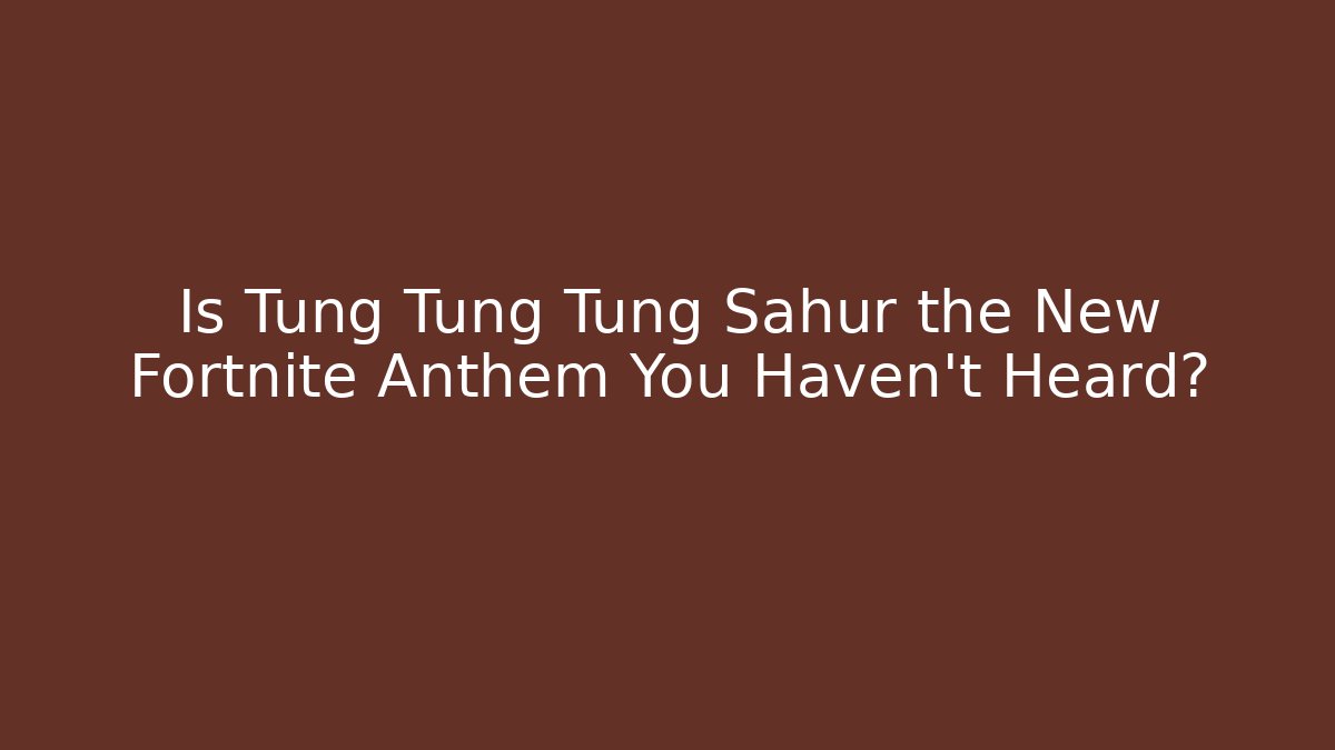 Is Tung Tung Tung Sahur the New Fortnite Anthem You Haven't Heard?