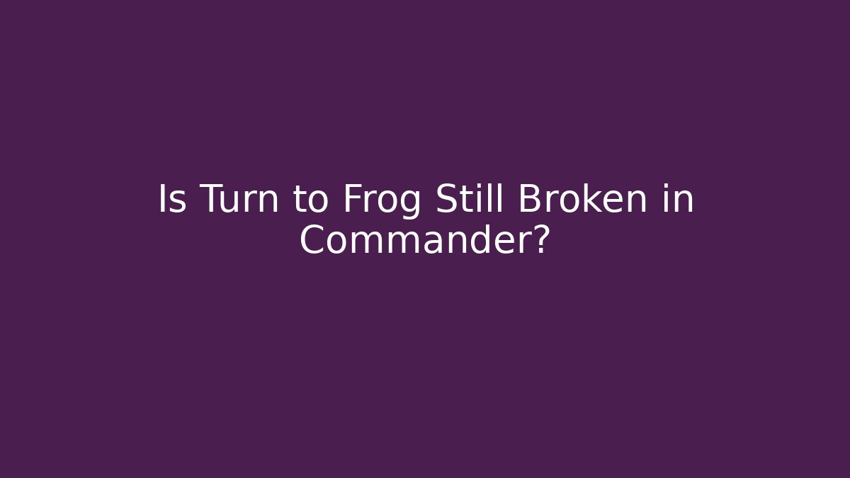 Is Turn to Frog Still Broken in Commander?