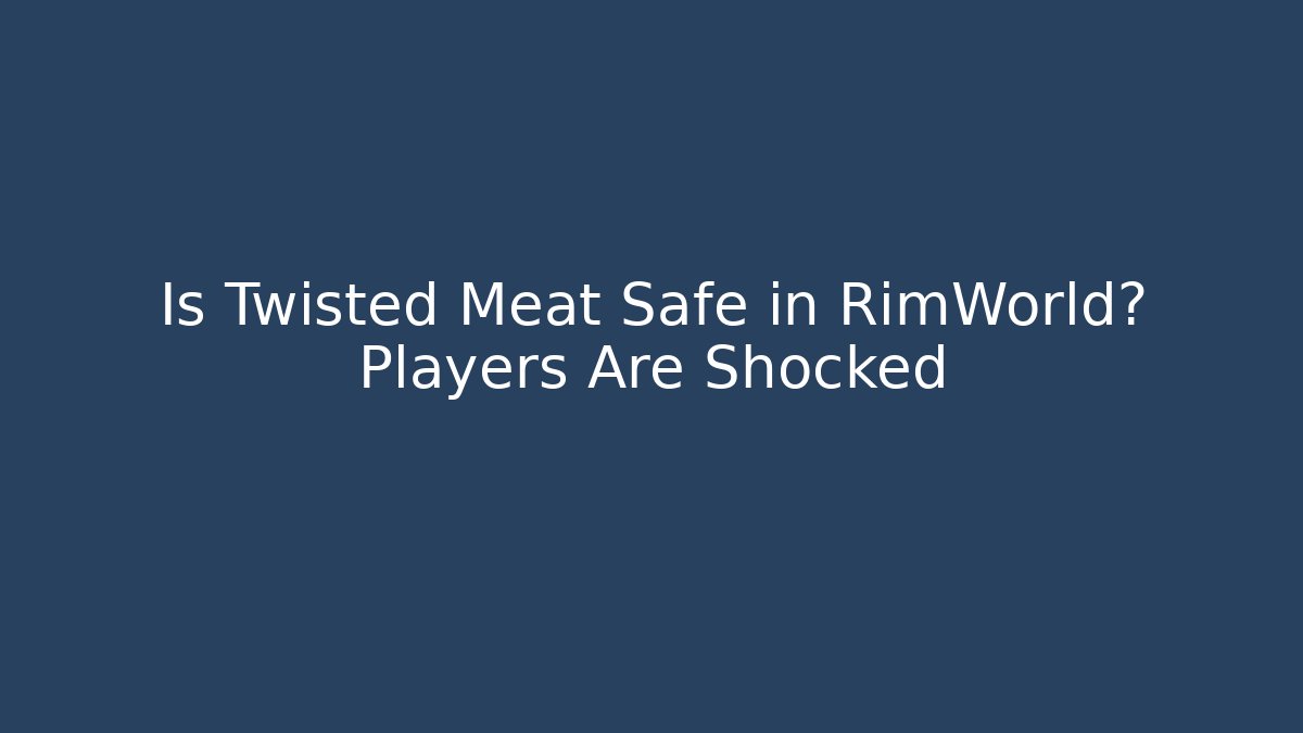 Is Twisted Meat Safe in RimWorld? Players Are Shocked