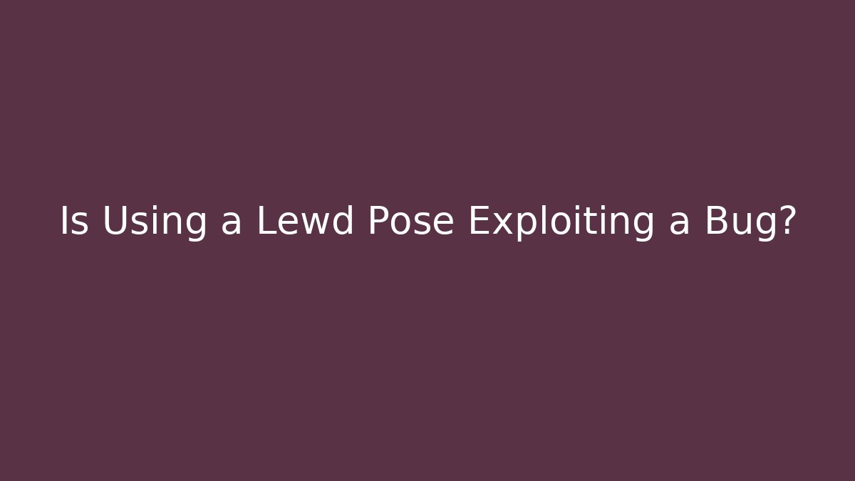 Is Using a Lewd Pose Exploiting a Bug?