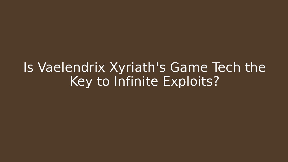 Is Vaelendrix Xyriath's Game Tech the Key to Infinite Exploits?