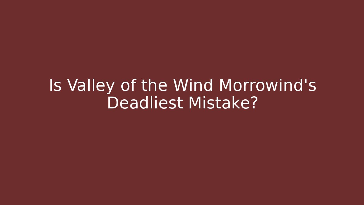 Is Valley of the Wind Morrowind's Deadliest Mistake?