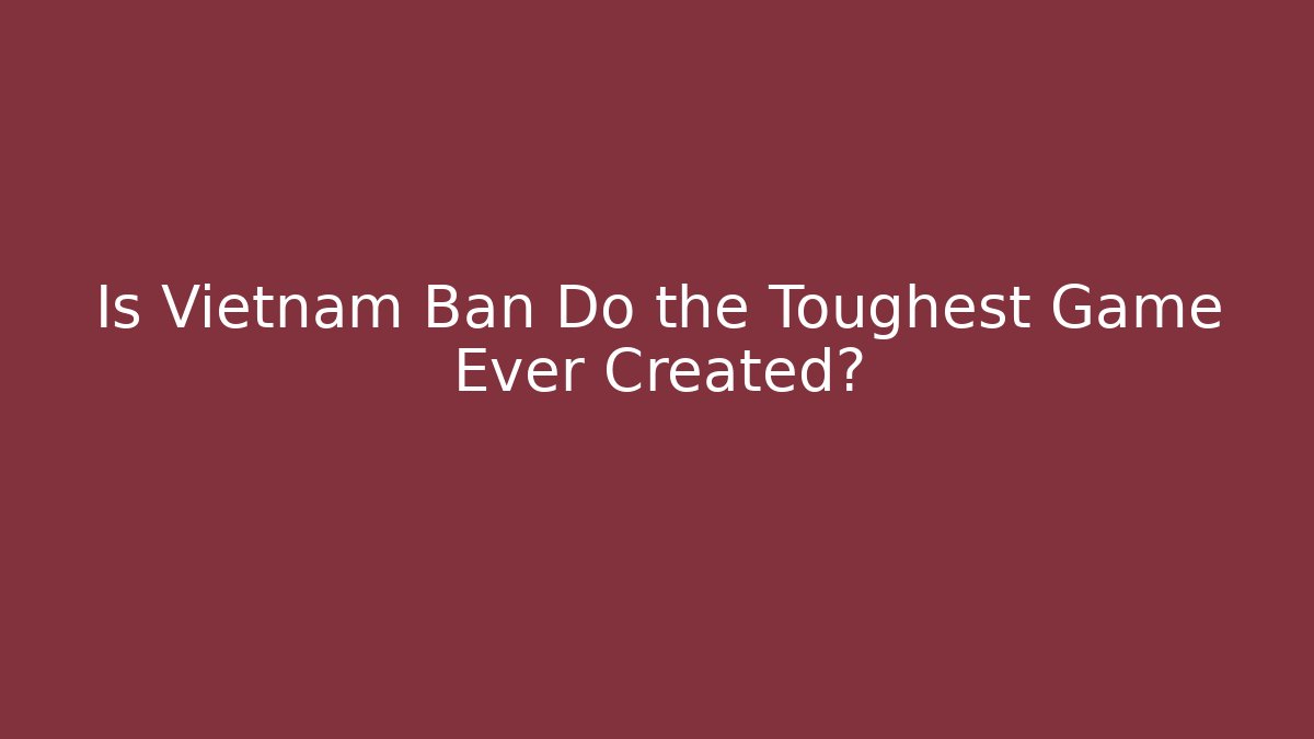 Is Vietnam Ban Do the Toughest Game Ever Created?
