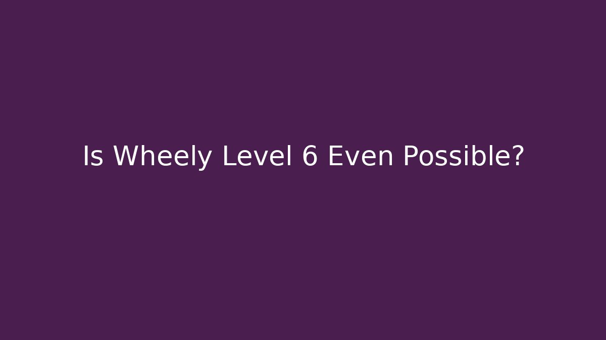 Is Wheely Level 6 Even Possible?