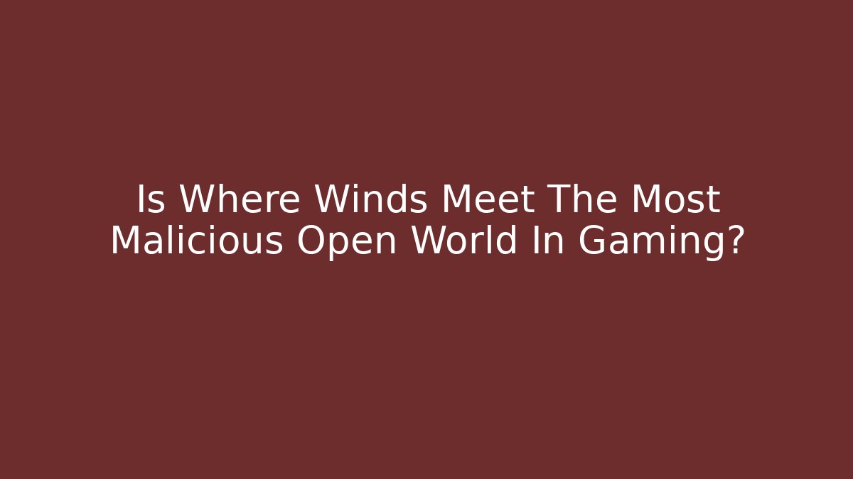Is Where Winds Meet The Most Malicious Open World In Gaming? - Felix Cat Insurance
