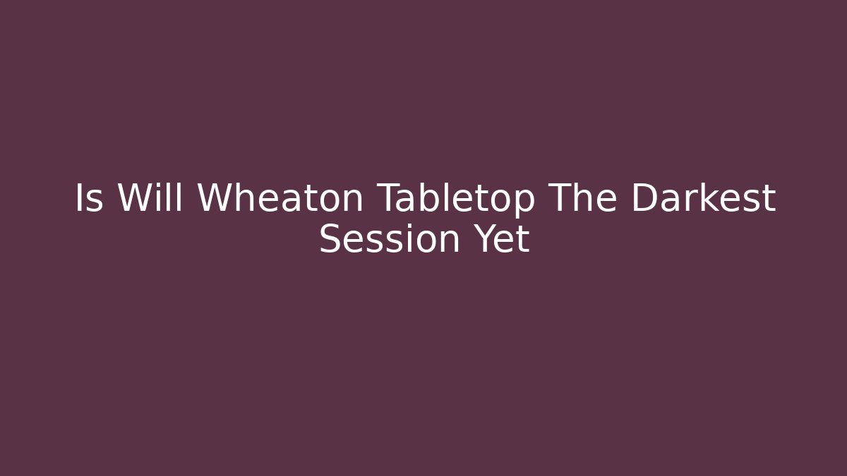 Is Will Wheaton Tabletop The Darkest Session Yet