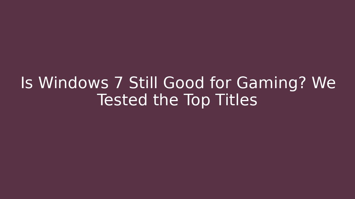 Is Windows 7 Still Good for Gaming? We Tested the Top Titles