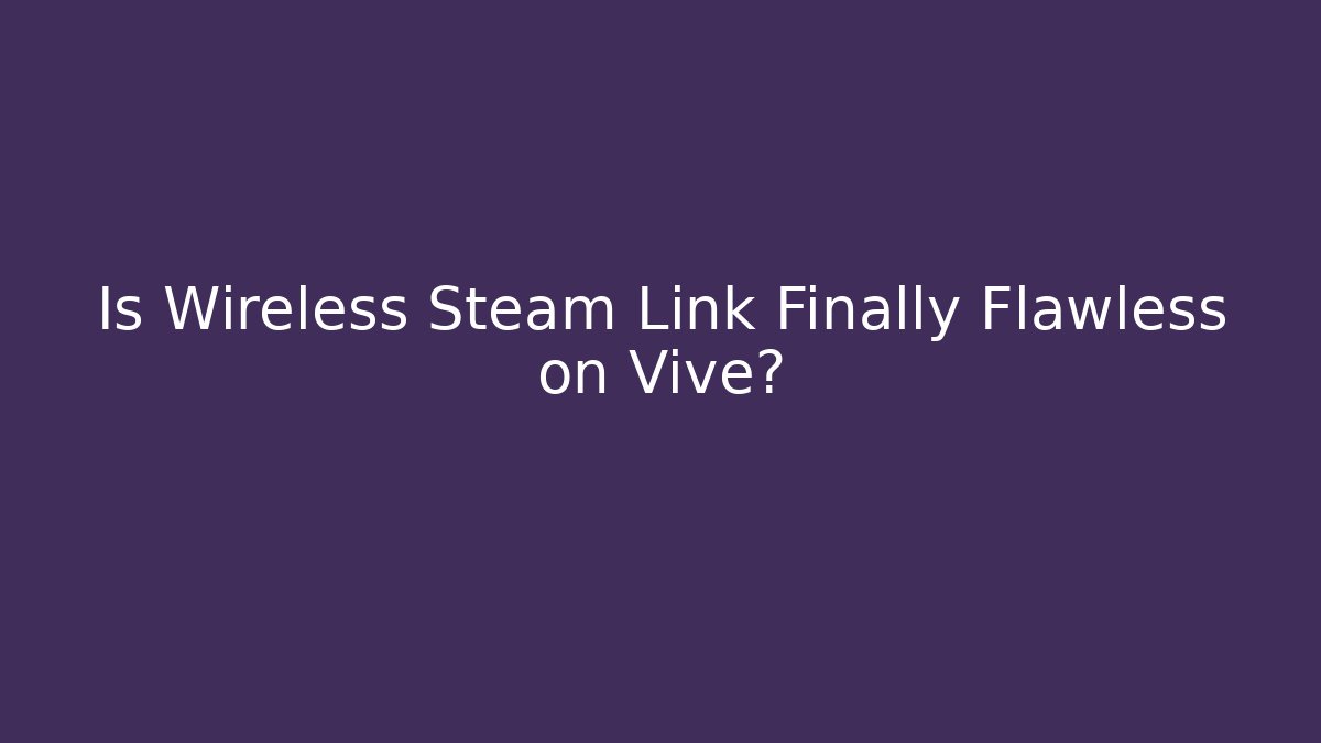 Is Wireless Steam Link Finally Flawless on Vive?