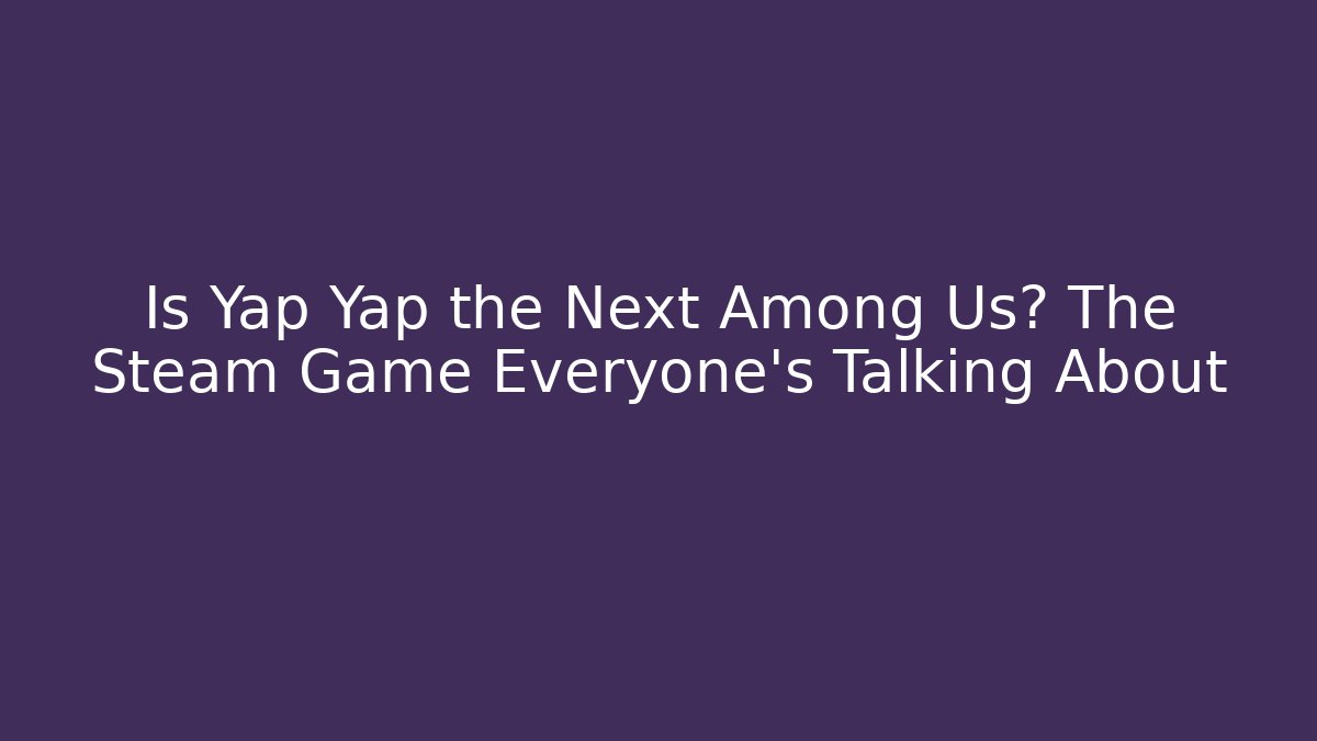 Is Yap Yap the Next Among Us? The Steam Game Everyone’s Talking About