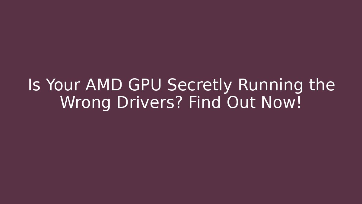 Is Your AMD GPU Secretly Running the Wrong Drivers? Find Out Now!