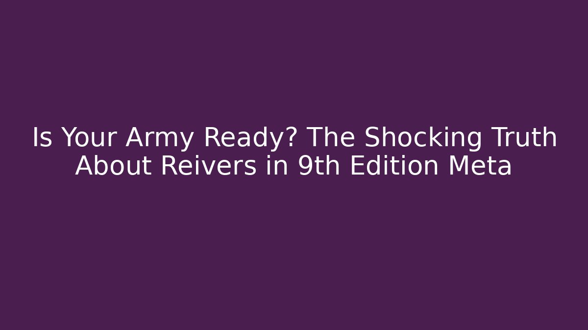 Is Your Army Ready? The Shocking Truth About Reivers in 9th Edition Meta
