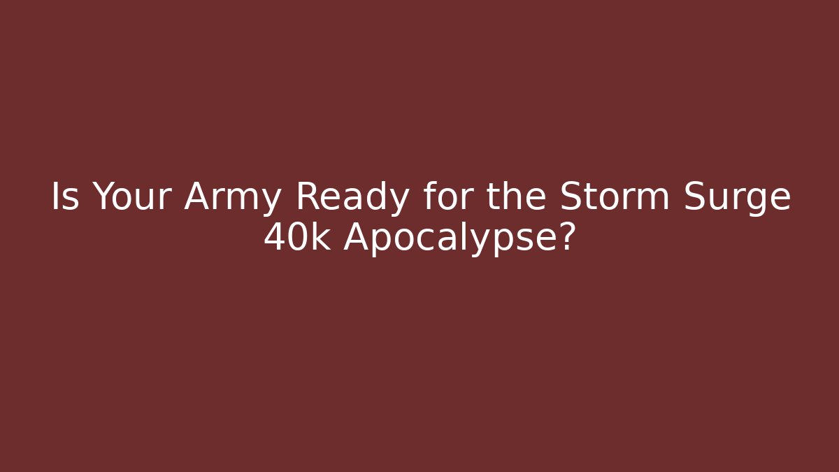 Is Your Army Ready for the Storm Surge 40k Apocalypse?
