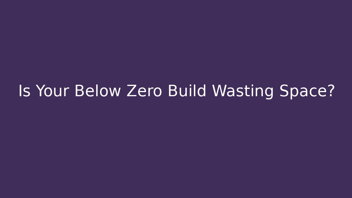 Is Your Below Zero Build Wasting Space?